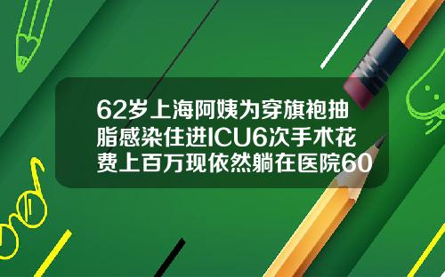 62岁上海阿姨为穿旗袍抽脂感染住进ICU6次手术花费上百万现依然躺在医院60岁抽脂注意事项