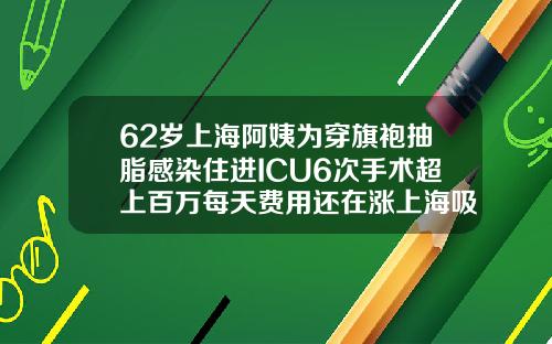 62岁上海阿姨为穿旗袍抽脂感染住进ICU6次手术超上百万每天费用还在涨上海吸脂医院哪家好