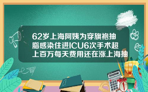 62岁上海阿姨为穿旗袍抽脂感染住进ICU6次手术超上百万每天费用还在涨上海抽脂手术医院