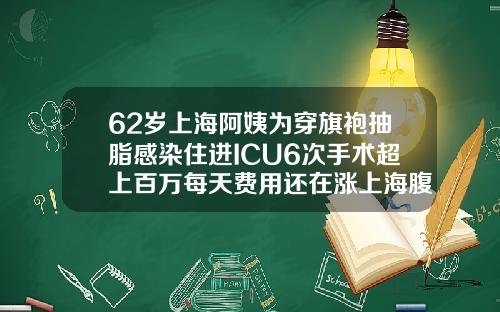 62岁上海阿姨为穿旗袍抽脂感染住进ICU6次手术超上百万每天费用还在涨上海腹部抽脂减肥