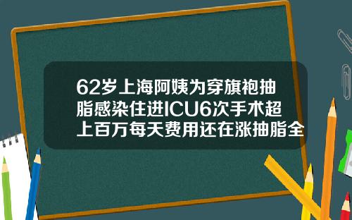62岁上海阿姨为穿旗袍抽脂感染住进ICU6次手术超上百万每天费用还在涨抽脂全身费用大概多少