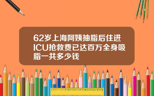 62岁上海阿姨抽脂后住进ICU抢救费已达百万全身吸脂一共多少钱