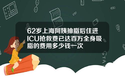 62岁上海阿姨抽脂后住进ICU抢救费已达百万全身吸脂的费用多少钱一次