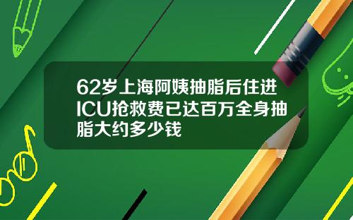 62岁上海阿姨抽脂后住进ICU抢救费已达百万全身抽脂大约多少钱