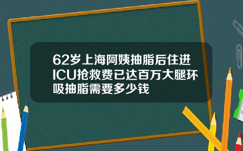62岁上海阿姨抽脂后住进ICU抢救费已达百万大腿环吸抽脂需要多少钱