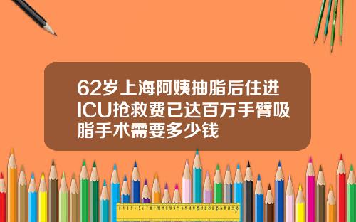 62岁上海阿姨抽脂后住进ICU抢救费已达百万手臂吸脂手术需要多少钱