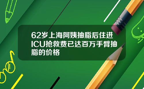 62岁上海阿姨抽脂后住进ICU抢救费已达百万手臂抽脂的价格