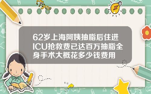 62岁上海阿姨抽脂后住进ICU抢救费已达百万抽脂全身手术大概花多少钱费用