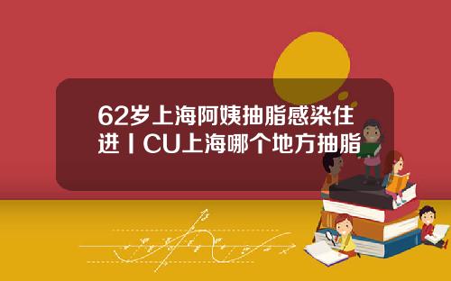 62岁上海阿姨抽脂感染住进丨CU上海哪个地方抽脂
