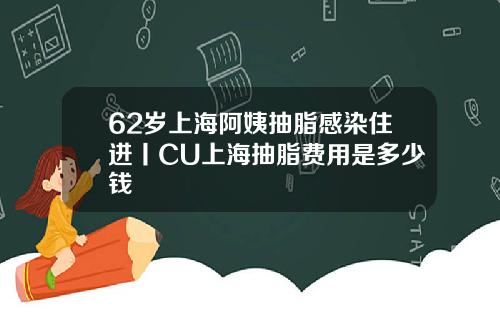 62岁上海阿姨抽脂感染住进丨CU上海抽脂费用是多少钱
