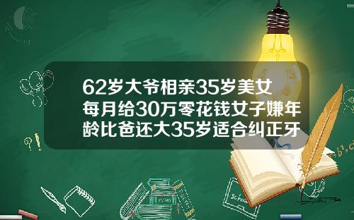 62岁大爷相亲35岁美女每月给30万零花钱女子嫌年龄比爸还大35岁适合纠正牙齿吗视频