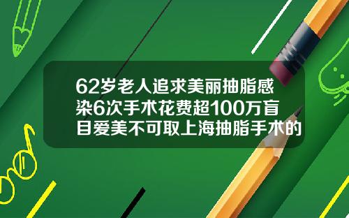 62岁老人追求美丽抽脂感染6次手术花费超100万盲目爱美不可取上海抽脂手术的价位