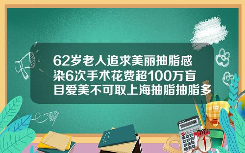 62岁老人追求美丽抽脂感染6次手术花费超100万盲目爱美不可取上海抽脂抽脂多少钱