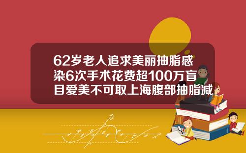 62岁老人追求美丽抽脂感染6次手术花费超100万盲目爱美不可取上海腹部抽脂减肥