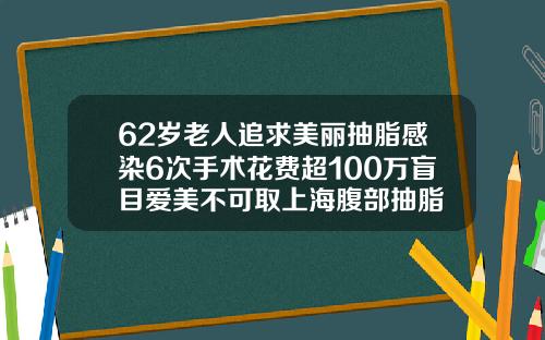 62岁老人追求美丽抽脂感染6次手术花费超100万盲目爱美不可取上海腹部抽脂