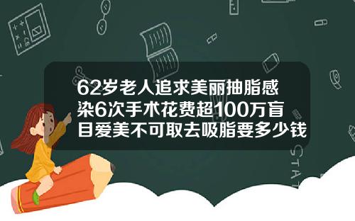 62岁老人追求美丽抽脂感染6次手术花费超100万盲目爱美不可取去吸脂要多少钱费用