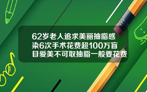 62岁老人追求美丽抽脂感染6次手术花费超100万盲目爱美不可取抽脂一般要花费多少