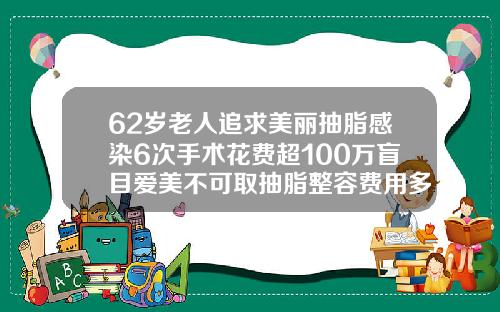 62岁老人追求美丽抽脂感染6次手术花费超100万盲目爱美不可取抽脂整容费用多少