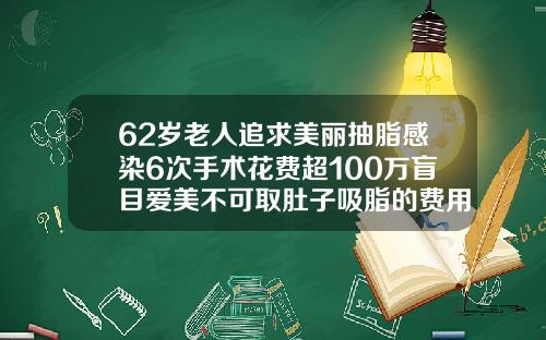 62岁老人追求美丽抽脂感染6次手术花费超100万盲目爱美不可取肚子吸脂的费用多少钱