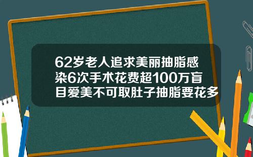 62岁老人追求美丽抽脂感染6次手术花费超100万盲目爱美不可取肚子抽脂要花多少钱呢