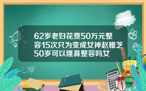 62岁老妇花费50万元整容15次只为变成女神赵雅芝50岁可以隆鼻整容吗女