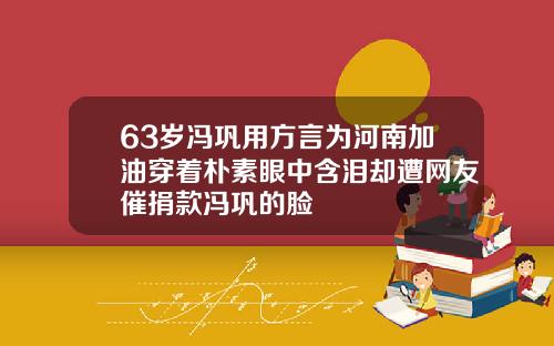 63岁冯巩用方言为河南加油穿着朴素眼中含泪却遭网友催捐款冯巩的脸