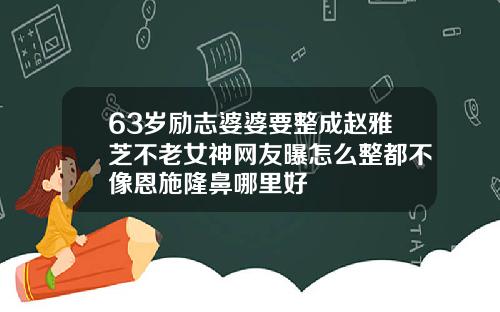 63岁励志婆婆要整成赵雅芝不老女神网友曝怎么整都不像恩施隆鼻哪里好