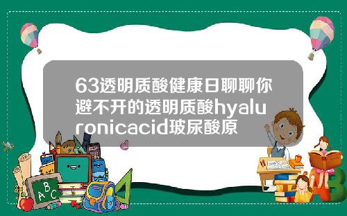 63透明质酸健康日聊聊你避不开的透明质酸hyaluronicacid玻尿酸原液怎么用