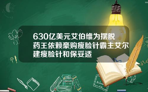 630亿美元艾伯维为摆脱药王依赖豪购瘦脸针霸主艾尔建瘦脸针和保妥适
