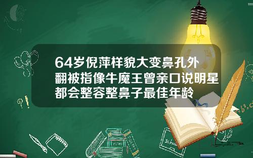 64岁倪萍样貌大变鼻孔外翻被指像牛魔王曾亲口说明星都会整容整鼻子最佳年龄