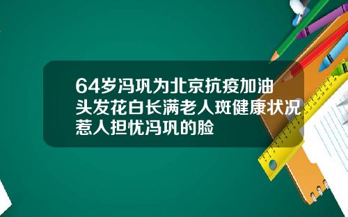 64岁冯巩为北京抗疫加油头发花白长满老人斑健康状况惹人担忧冯巩的脸