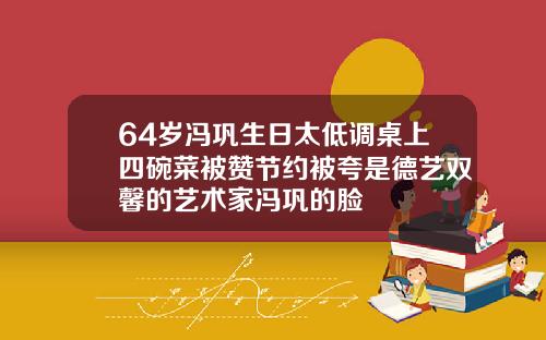 64岁冯巩生日太低调桌上四碗菜被赞节约被夸是德艺双馨的艺术家冯巩的脸