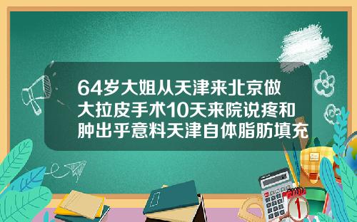 64岁大姐从天津来北京做大拉皮手术10天来院说疼和肿出乎意料天津自体脂肪填充