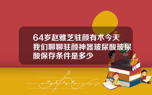 64岁赵雅芝驻颜有术今天我们聊聊驻颜神器玻尿酸玻尿酸保存条件是多少