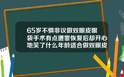 65岁不惧非议做双眼皮眼袋手术有点遭罪恢复后却开心地笑了什么年龄适合做双眼皮手术呢