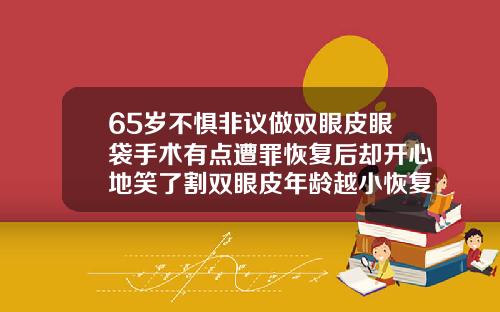 65岁不惧非议做双眼皮眼袋手术有点遭罪恢复后却开心地笑了割双眼皮年龄越小恢复越好吗