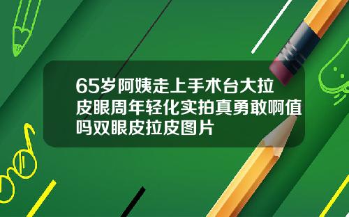 65岁阿姨走上手术台大拉皮眼周年轻化实拍真勇敢啊值吗双眼皮拉皮图片