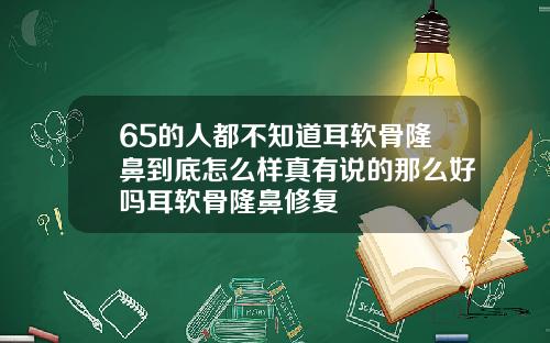 65的人都不知道耳软骨隆鼻到底怎么样真有说的那么好吗耳软骨隆鼻修复