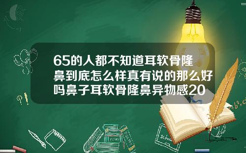 65的人都不知道耳软骨隆鼻到底怎么样真有说的那么好吗鼻子耳软骨隆鼻异物感20天