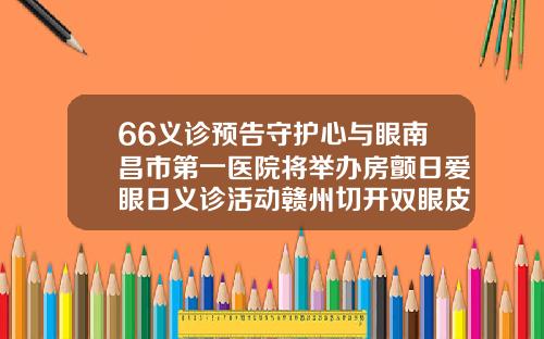 66义诊预告守护心与眼南昌市第一医院将举办房颤日爱眼日义诊活动赣州切开双眼皮哪里好