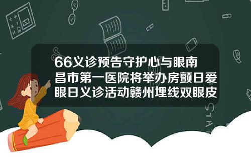 66义诊预告守护心与眼南昌市第一医院将举办房颤日爱眼日义诊活动赣州埋线双眼皮