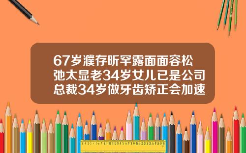 67岁濮存昕罕露面面容松弛太显老34岁女儿已是公司总裁34岁做牙齿矫正会加速面部松弛吗为什么