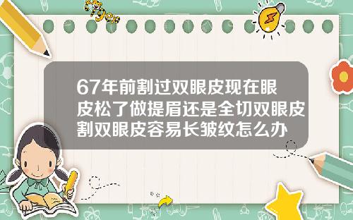 67年前割过双眼皮现在眼皮松了做提眉还是全切双眼皮割双眼皮容易长皱纹怎么办