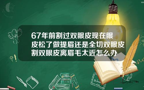 67年前割过双眼皮现在眼皮松了做提眉还是全切双眼皮割双眼皮离眉毛太近怎么办