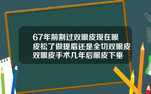 67年前割过双眼皮现在眼皮松了做提眉还是全切双眼皮双眼皮手术几年后眼皮下垂