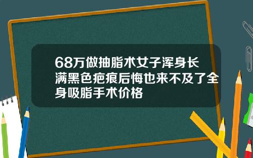 68万做抽脂术女子浑身长满黑色疤痕后悔也来不及了全身吸脂手术价格
