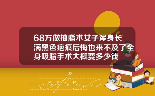 68万做抽脂术女子浑身长满黑色疤痕后悔也来不及了全身吸脂手术大概要多少钱