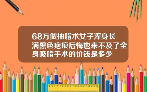 68万做抽脂术女子浑身长满黑色疤痕后悔也来不及了全身吸脂手术的价钱是多少