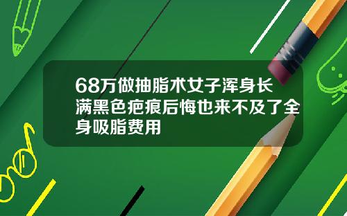 68万做抽脂术女子浑身长满黑色疤痕后悔也来不及了全身吸脂费用