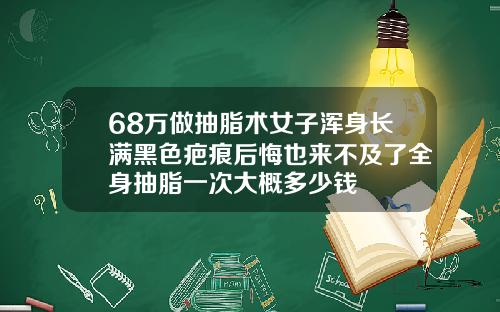 68万做抽脂术女子浑身长满黑色疤痕后悔也来不及了全身抽脂一次大概多少钱
